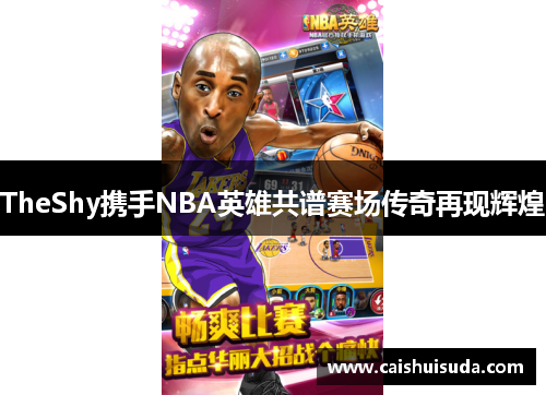 TheShy携手NBA英雄共谱赛场传奇再现辉煌