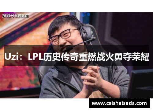 Uzi：LPL历史传奇重燃战火勇夺荣耀